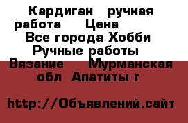 Кардиган ( ручная работа)  › Цена ­ 5 600 - Все города Хобби. Ручные работы » Вязание   . Мурманская обл.,Апатиты г.